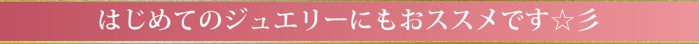 はじめてのジュエリーにもおススメです